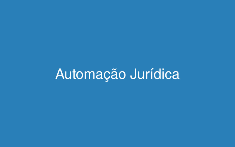 Automação jurídica: Como otimizar processos no seu escritório de advocacia