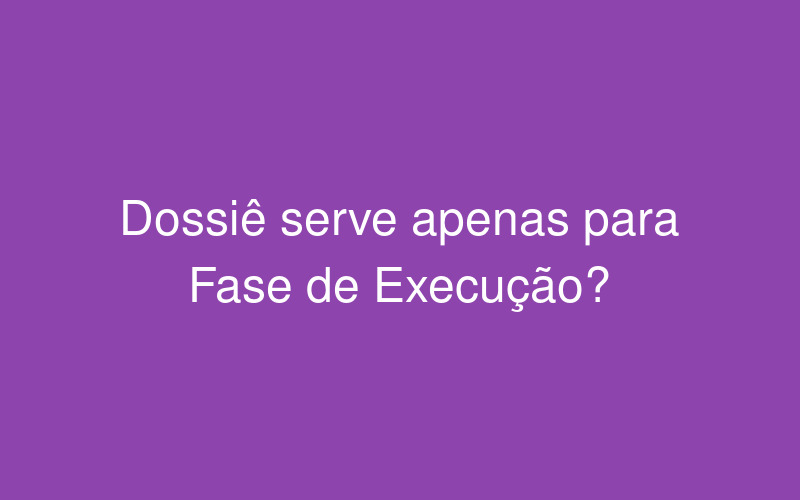 O dossiê serve apenas para a fase de execução?