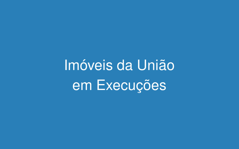 Como um imóvel de propriedade da União pode ser útil na minha execução?
