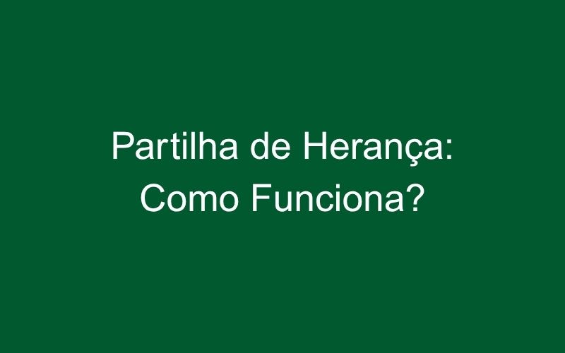 Como funciona a partilha da herança?